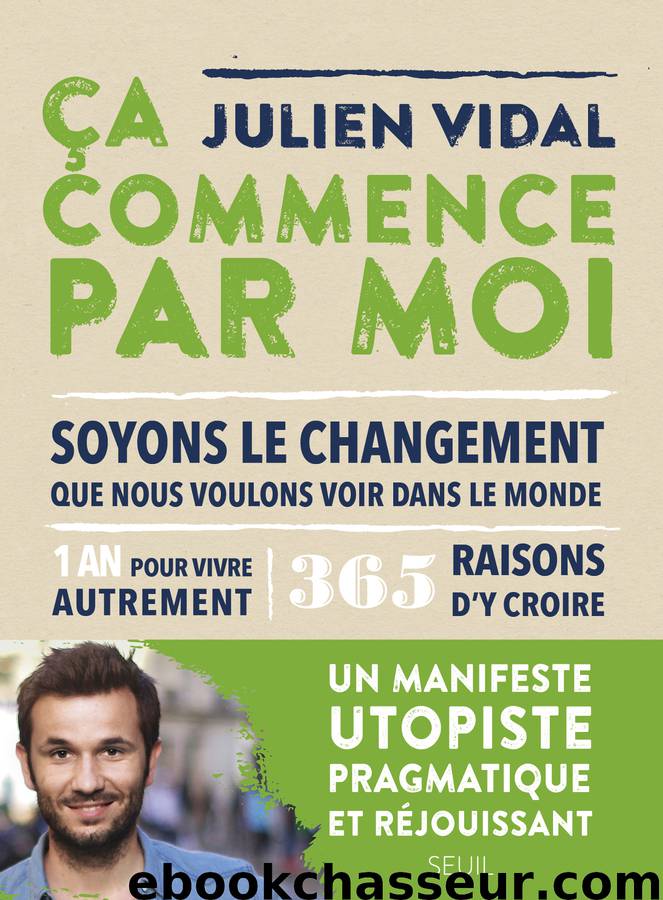 Ca commence par moi - 1 an pour vivre autrement, 365 manières concrètes de construire un monde meill by Julien Vidal