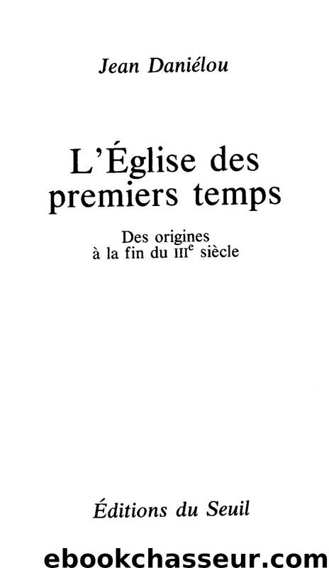 Eglise des premiers temps. Des origines à la fin du IIIe siècle (L') by Jean Daniélou