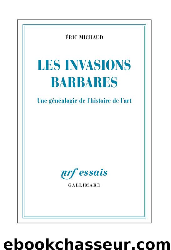 Les invasions barbares. Une généalogie de l'histoire de l'art by Éric Michaud