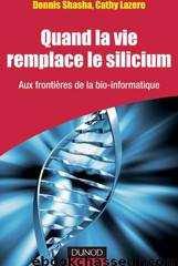 Quand la vie remplace le silicium : aux frontières de la bio-informatique by Shasha Dennis & Lazere Cathy