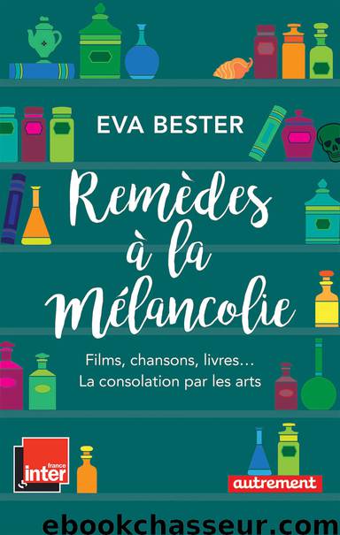 Remèdes à la mélancolie. Films, chansons, livres… La consolation par les arts by Eva Bester