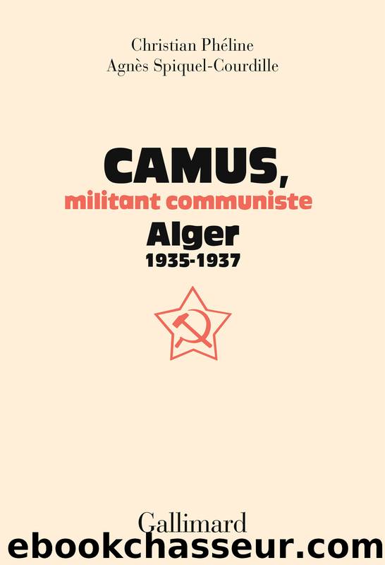 Albert Camus, militant communiste. Alger, 1935-1937 by Agnès Spiquel-Courdille Christian Phéline & Agnès Spiquel-Courdille
