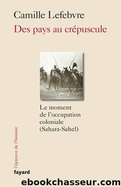 Des pays au crÃ©puscule: Le moment de l'occupation coloniale (Sahara-Sahel) by Lefebvre Camille