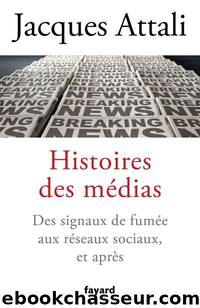 Histoires des mÃ©dias: Des signaux de fumÃ©e aux rÃ©seaux sociaux, et bien aprÃ¨s by Jacques Attali