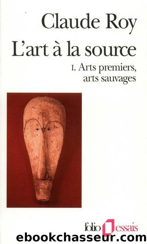 L'art Ã  la source (Tome 1) - Arts premiers, arts sauvages (French Edition) by Claude Roy