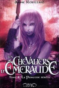 Les Chevaliers d'Emeraude 4 - La Princesse Rebelle by Anne Robillard