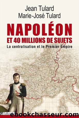 Napoléon et 40 millions de sujets: La centralisation et le premier empire by Tulard Jean & Tulard Marie-José