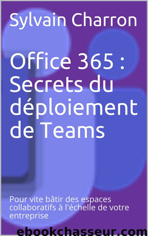Office 365 : Secrets du déploiement de Teams: Pour vite bâtir des espaces collaboratifs à l'échelle de votre entreprise (French Edition) by Charron Sylvain