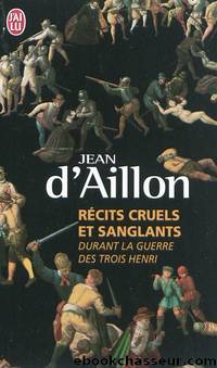 RÃ©cits cruels et sanglants durant la guerre des trois Henri by d'Aillon & Jean