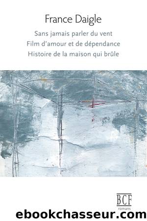 Sans jamais parler du vent, Film d'amour et de dÃ©pendance, Histoire de la maison qui brÃ»le by France Daigle