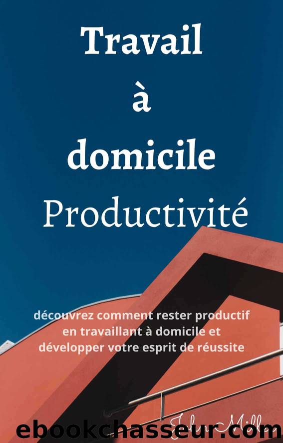 Travail à domicile Productivité: découvrez comment rester productif en travaillant à domicile et développer votre esprit de réussite (French Edition) by Miller John